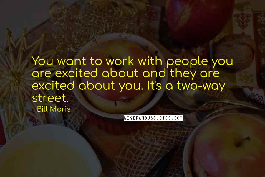 Bill Maris Quotes: You want to work with people you are excited about and they are excited about you. It's a two-way street.