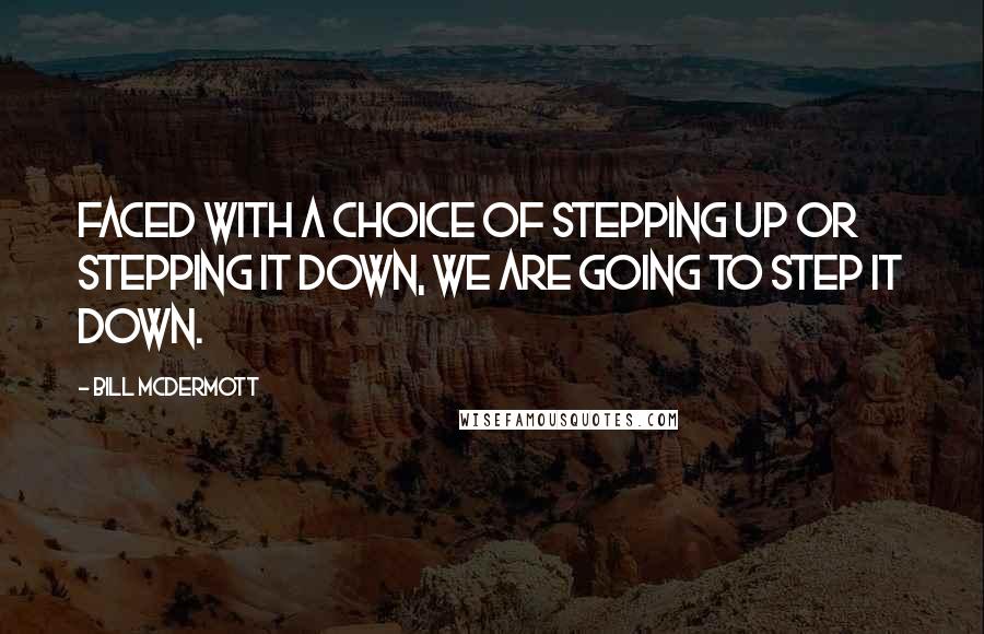 Bill McDermott Quotes: Faced with a choice of stepping up or stepping it down, we are going to step it down.