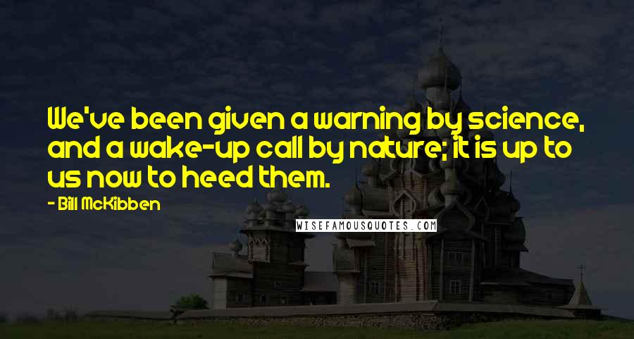 Bill McKibben Quotes: We've been given a warning by science, and a wake-up call by nature; it is up to us now to heed them.