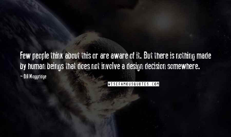 Bill Moggridge Quotes: Few people think about this or are aware of it. But there is nothing made by human beings that does not involve a design decision somewhere.