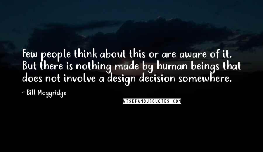 Bill Moggridge Quotes: Few people think about this or are aware of it. But there is nothing made by human beings that does not involve a design decision somewhere.