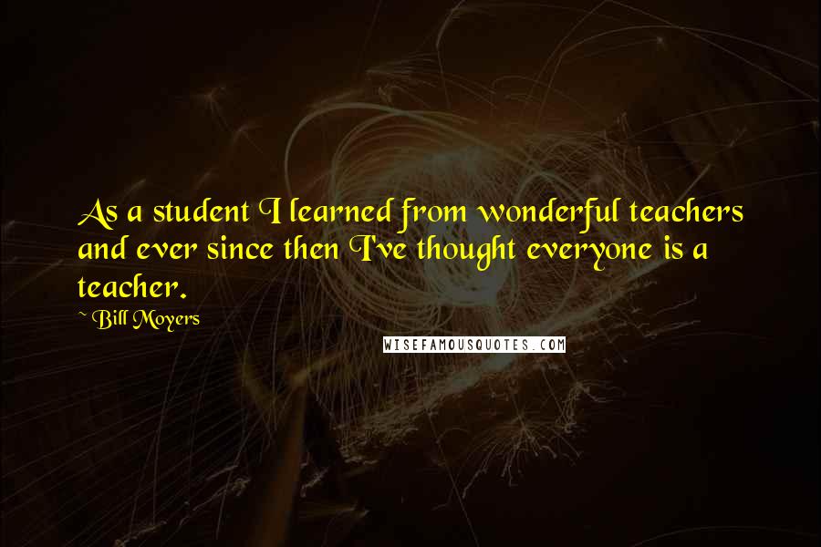 Bill Moyers Quotes: As a student I learned from wonderful teachers and ever since then I've thought everyone is a teacher.