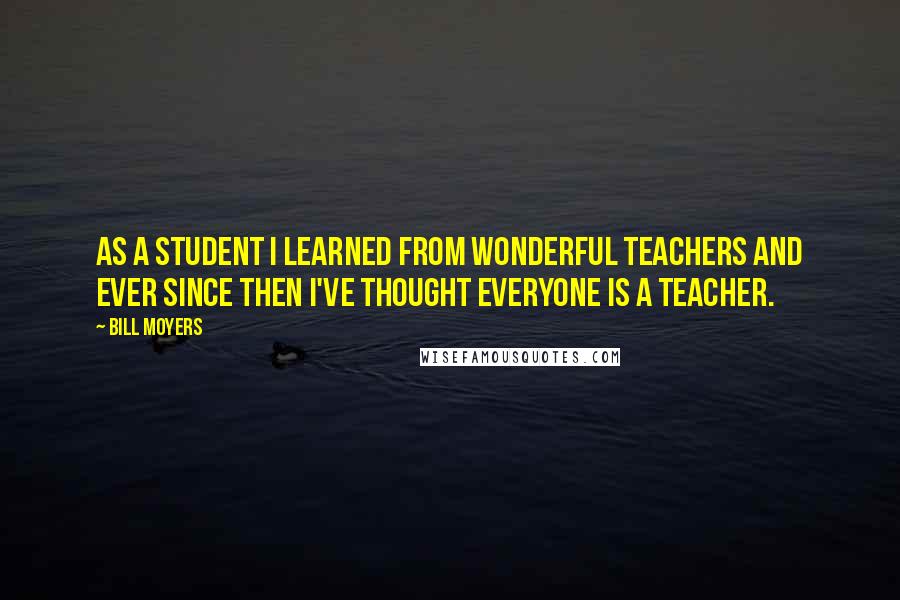 Bill Moyers Quotes: As a student I learned from wonderful teachers and ever since then I've thought everyone is a teacher.