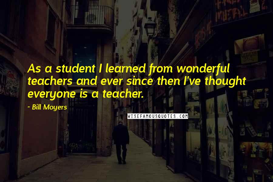 Bill Moyers Quotes: As a student I learned from wonderful teachers and ever since then I've thought everyone is a teacher.