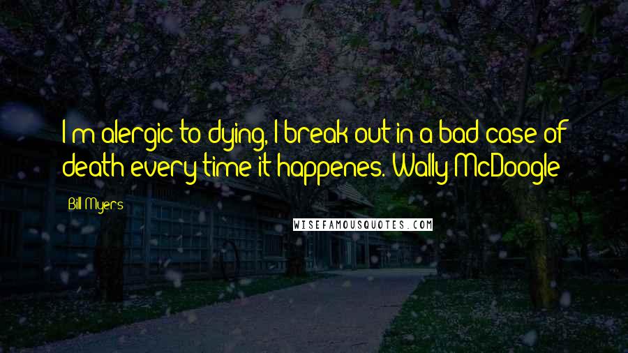 Bill Myers Quotes: I'm alergic to dying, I break out in a bad case of death every time it happenes.-Wally McDoogle