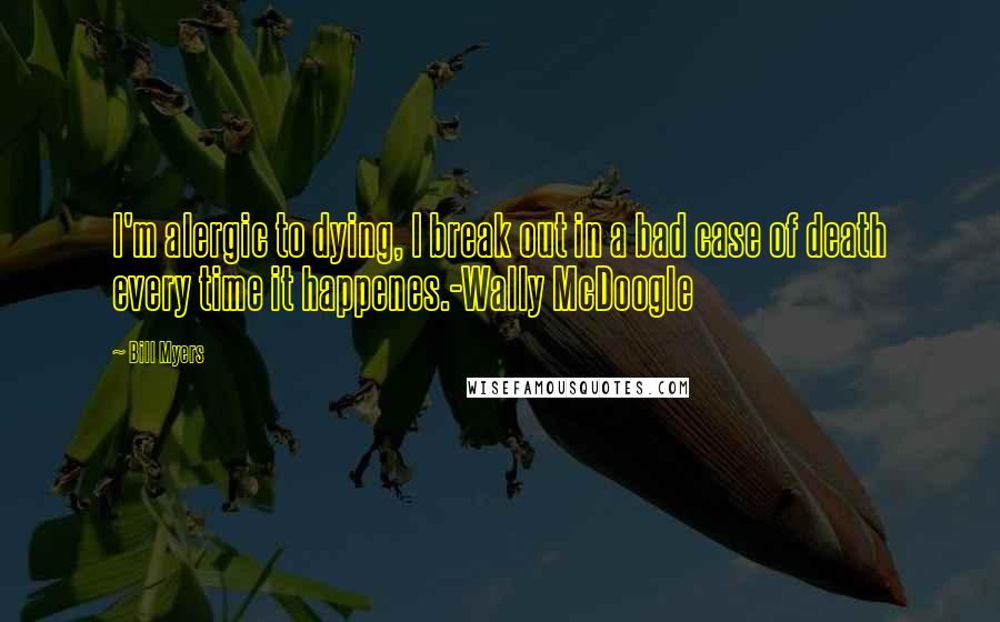 Bill Myers Quotes: I'm alergic to dying, I break out in a bad case of death every time it happenes.-Wally McDoogle