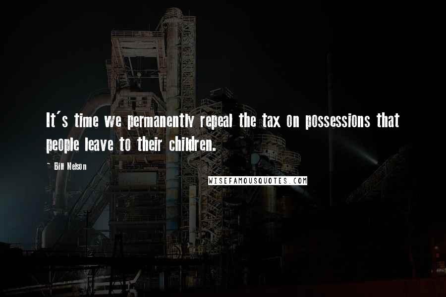 Bill Nelson Quotes: It's time we permanently repeal the tax on possessions that people leave to their children.