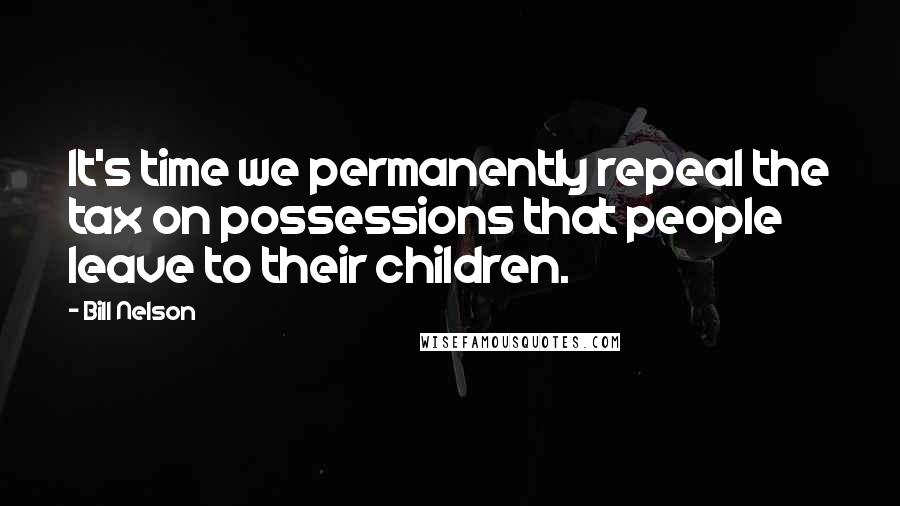 Bill Nelson Quotes: It's time we permanently repeal the tax on possessions that people leave to their children.