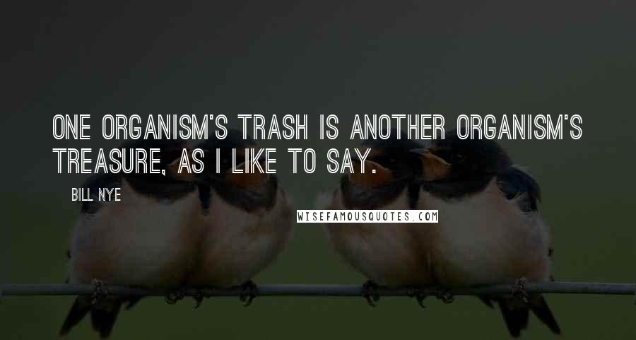 Bill Nye Quotes: One organism's trash is another organism's treasure, as I like to say.