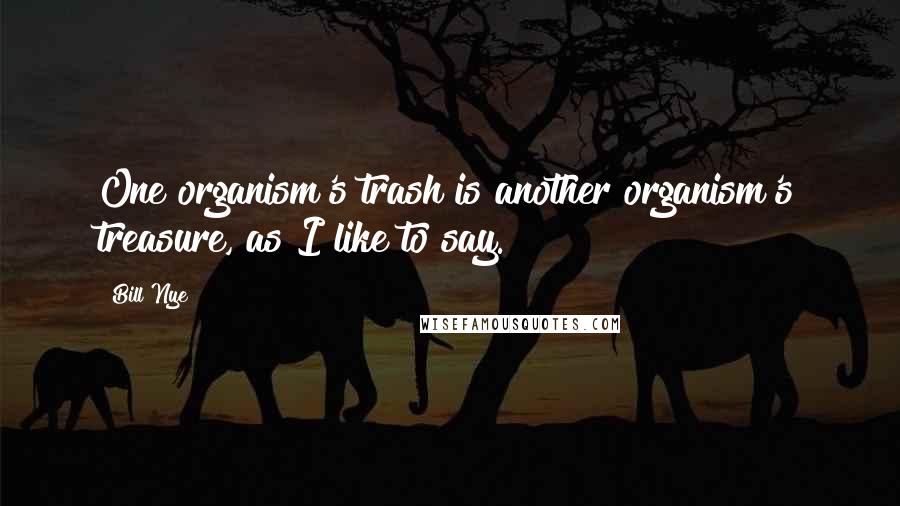 Bill Nye Quotes: One organism's trash is another organism's treasure, as I like to say.