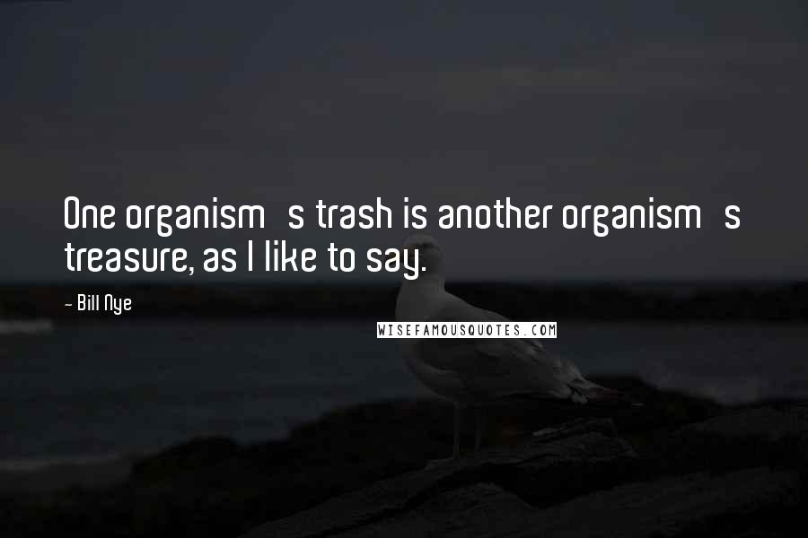 Bill Nye Quotes: One organism's trash is another organism's treasure, as I like to say.