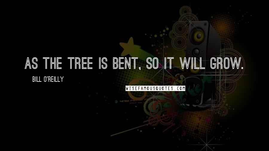 Bill O'Reilly Quotes: As the tree is bent, so it will grow.