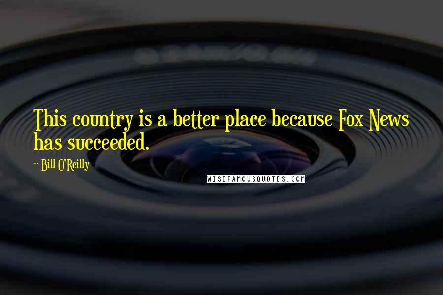 Bill O'Reilly Quotes: This country is a better place because Fox News has succeeded.