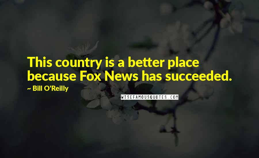 Bill O'Reilly Quotes: This country is a better place because Fox News has succeeded.