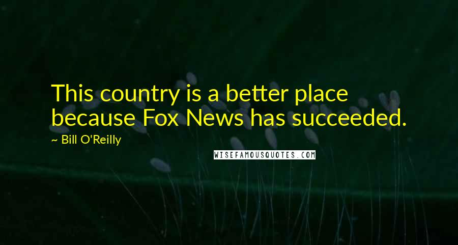 Bill O'Reilly Quotes: This country is a better place because Fox News has succeeded.