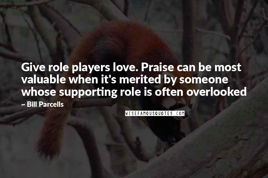 Bill Parcells Quotes: Give role players love. Praise can be most valuable when it's merited by someone whose supporting role is often overlooked