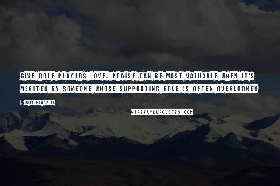 Bill Parcells Quotes: Give role players love. Praise can be most valuable when it's merited by someone whose supporting role is often overlooked