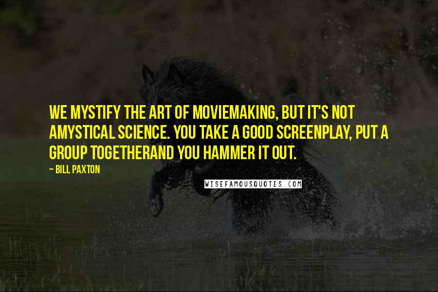 Bill Paxton Quotes: We mystify the art of moviemaking, but it's not amystical science. You take a good screenplay, put a group togetherand you hammer it out.