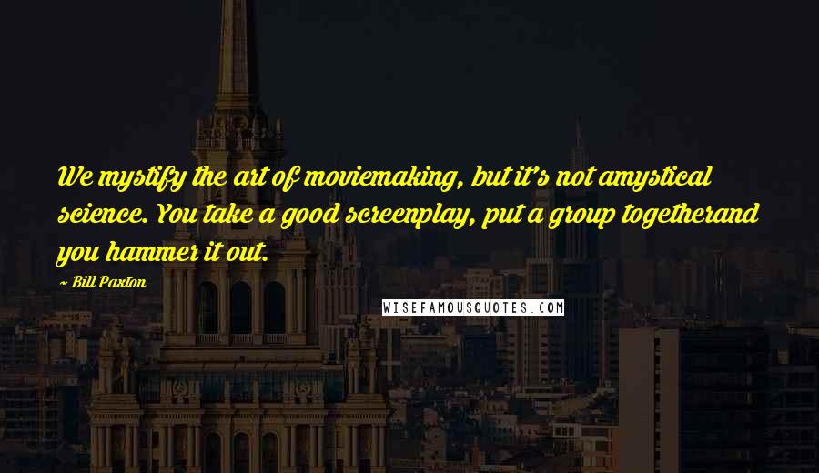 Bill Paxton Quotes: We mystify the art of moviemaking, but it's not amystical science. You take a good screenplay, put a group togetherand you hammer it out.