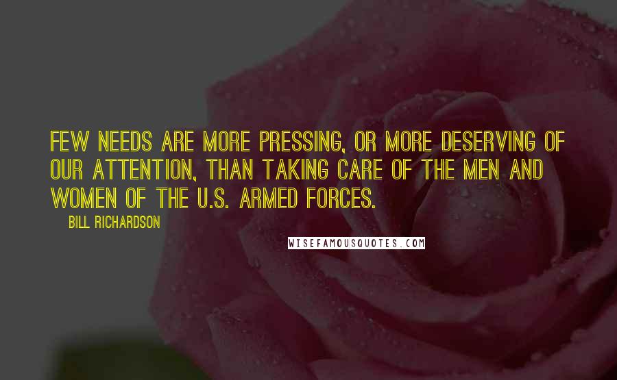 Bill Richardson Quotes: Few needs are more pressing, or more deserving of our attention, than taking care of the men and women of the U.S. armed forces.