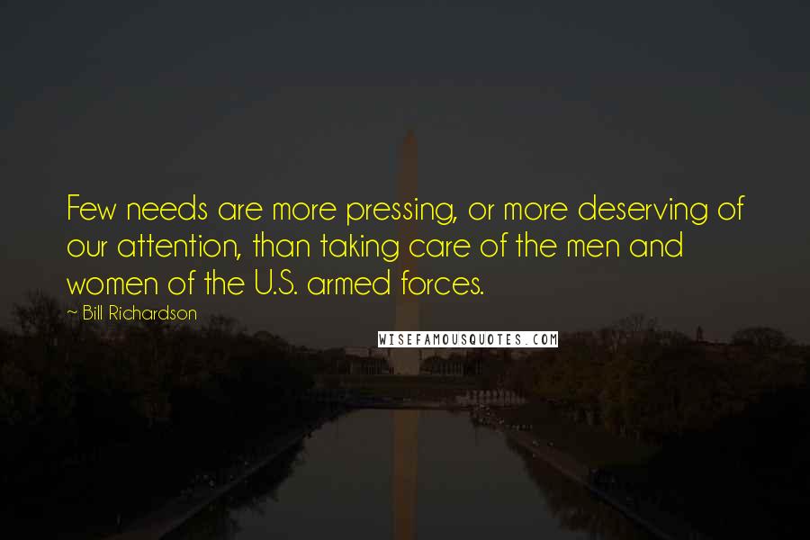 Bill Richardson Quotes: Few needs are more pressing, or more deserving of our attention, than taking care of the men and women of the U.S. armed forces.