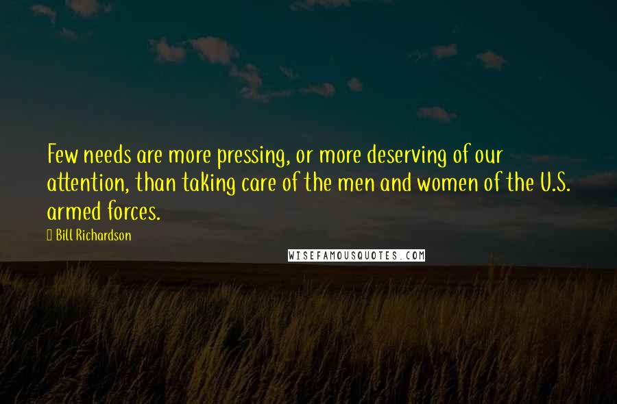 Bill Richardson Quotes: Few needs are more pressing, or more deserving of our attention, than taking care of the men and women of the U.S. armed forces.