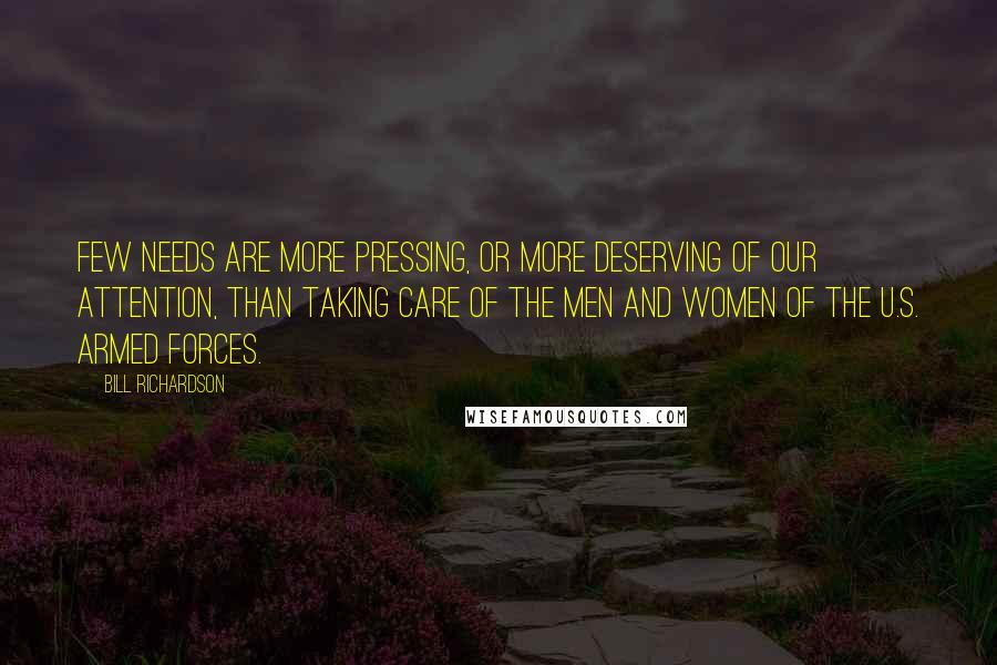 Bill Richardson Quotes: Few needs are more pressing, or more deserving of our attention, than taking care of the men and women of the U.S. armed forces.