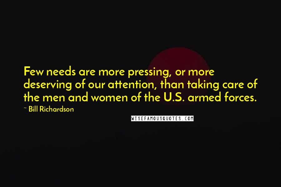 Bill Richardson Quotes: Few needs are more pressing, or more deserving of our attention, than taking care of the men and women of the U.S. armed forces.