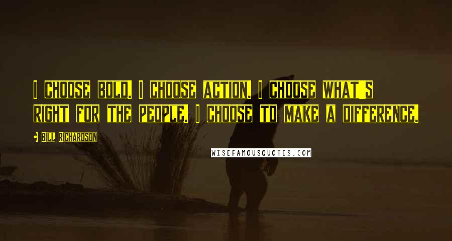 Bill Richardson Quotes: I choose bold. I choose action. I choose what's right for the people. I choose to make a difference.