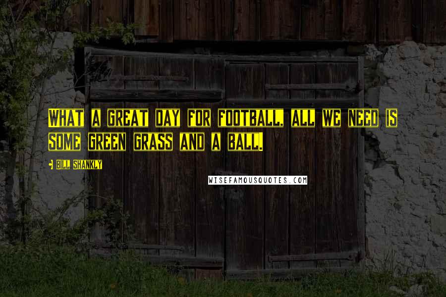 Bill Shankly Quotes: What a great day for football, all we need is some green grass and a ball.