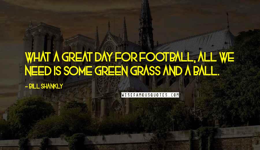 Bill Shankly Quotes: What a great day for football, all we need is some green grass and a ball.