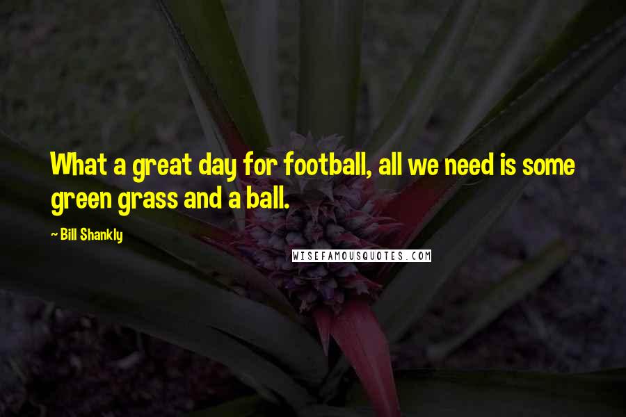 Bill Shankly Quotes: What a great day for football, all we need is some green grass and a ball.