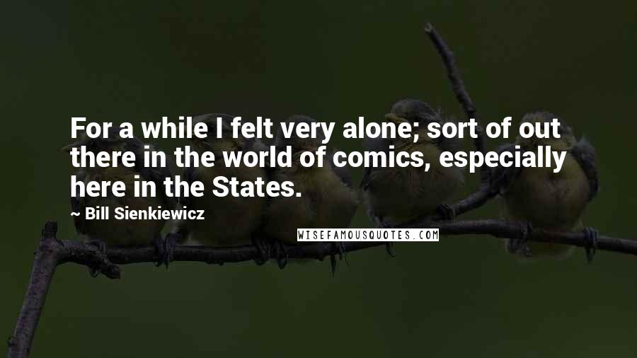 Bill Sienkiewicz Quotes: For a while I felt very alone; sort of out there in the world of comics, especially here in the States.