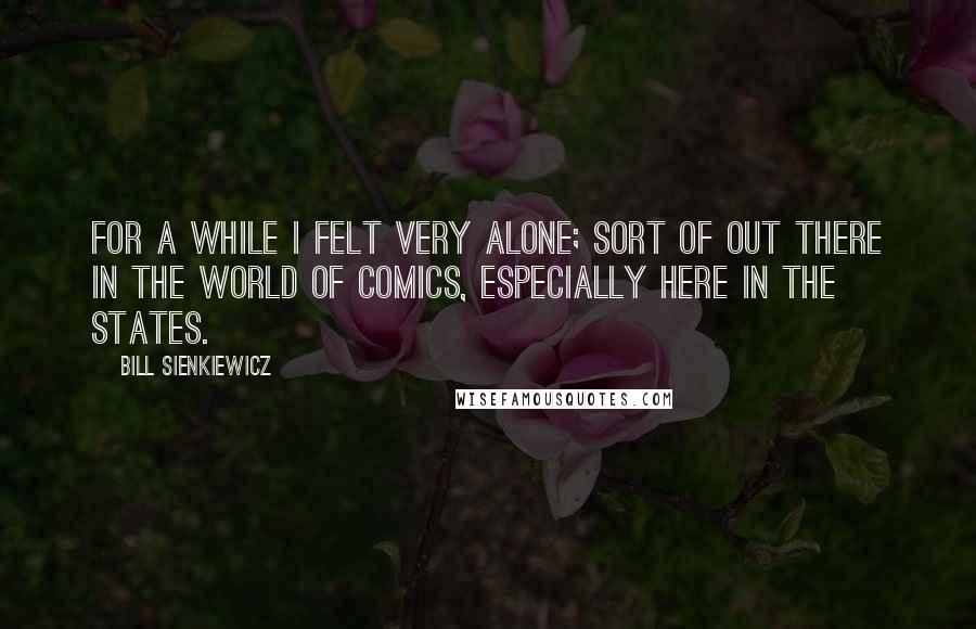 Bill Sienkiewicz Quotes: For a while I felt very alone; sort of out there in the world of comics, especially here in the States.