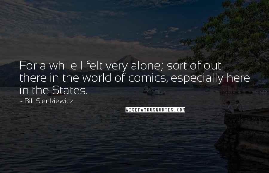 Bill Sienkiewicz Quotes: For a while I felt very alone; sort of out there in the world of comics, especially here in the States.