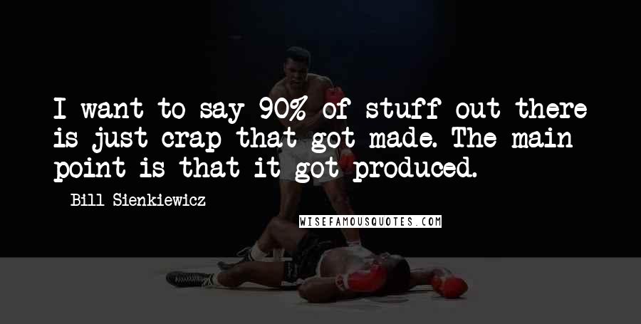 Bill Sienkiewicz Quotes: I want to say 90% of stuff out there is just crap that got made. The main point is that it got produced.