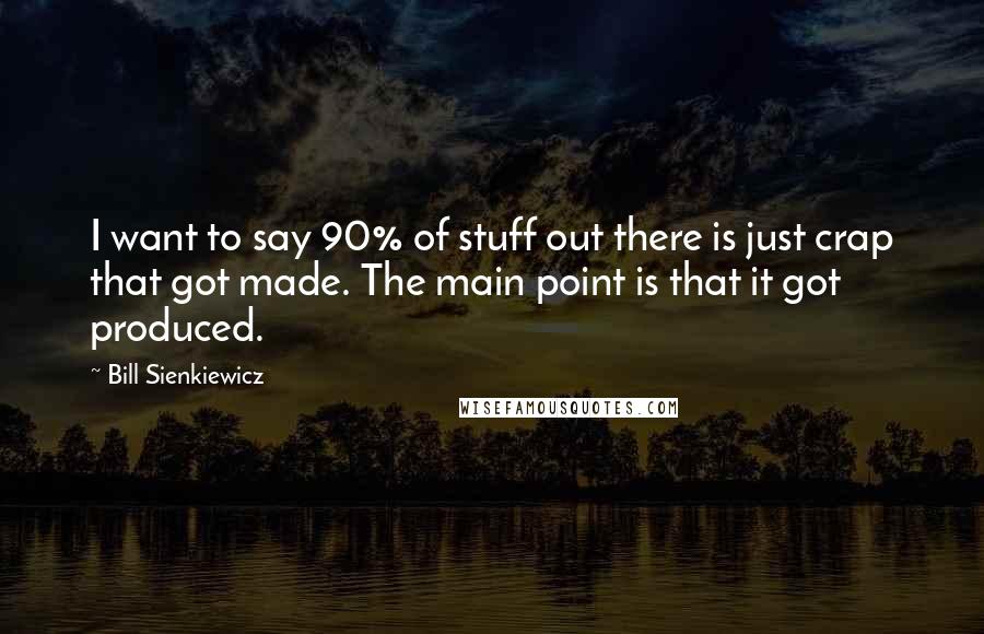 Bill Sienkiewicz Quotes: I want to say 90% of stuff out there is just crap that got made. The main point is that it got produced.