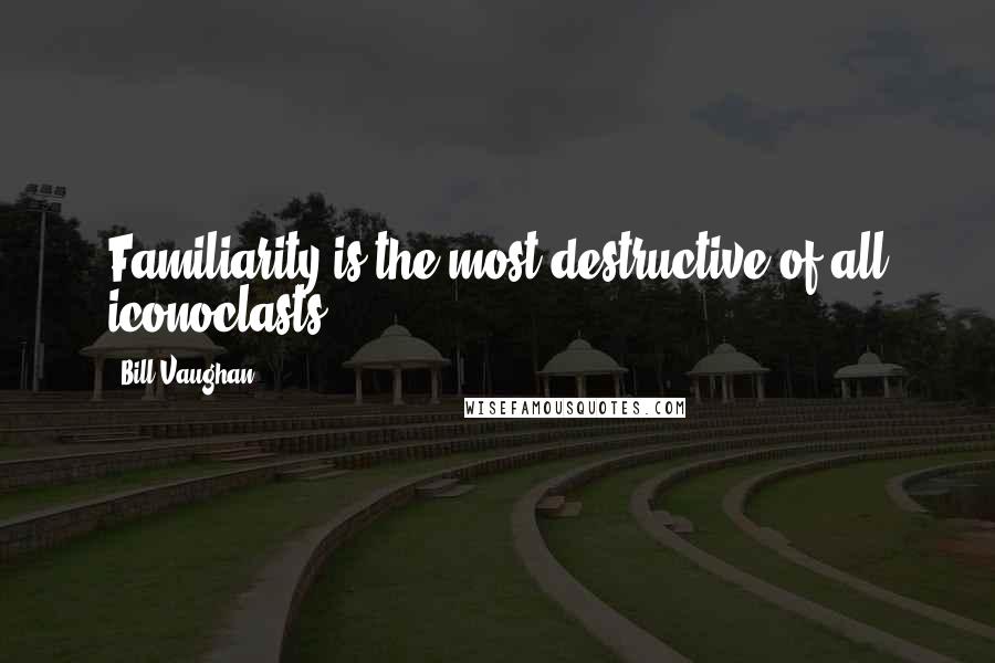 Bill Vaughan Quotes: Familiarity is the most destructive of all iconoclasts.