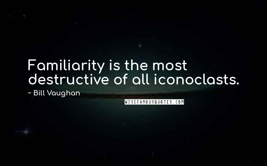 Bill Vaughan Quotes: Familiarity is the most destructive of all iconoclasts.