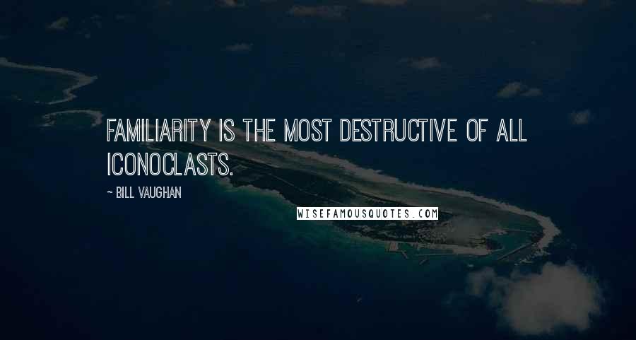 Bill Vaughan Quotes: Familiarity is the most destructive of all iconoclasts.