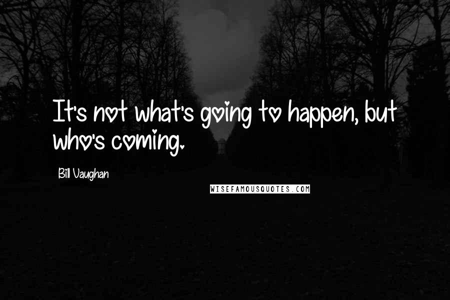 Bill Vaughan Quotes: It's not what's going to happen, but who's coming.