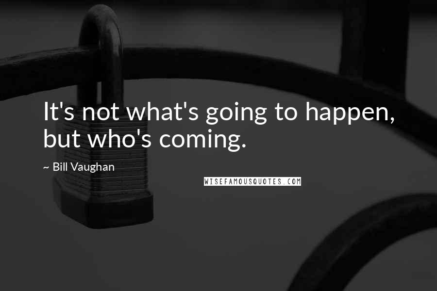 Bill Vaughan Quotes: It's not what's going to happen, but who's coming.