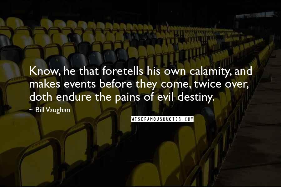 Bill Vaughan Quotes: Know, he that foretells his own calamity, and makes events before they come, twice over, doth endure the pains of evil destiny.