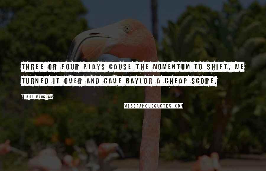 Bill Vaughan Quotes: Three or four plays cause the momentum to shift. We turned it over and gave Baylor a cheap score.