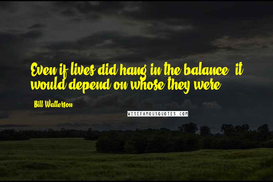 Bill Watterson Quotes: Even if lives did hang in the balance, it would depend on whose they were.