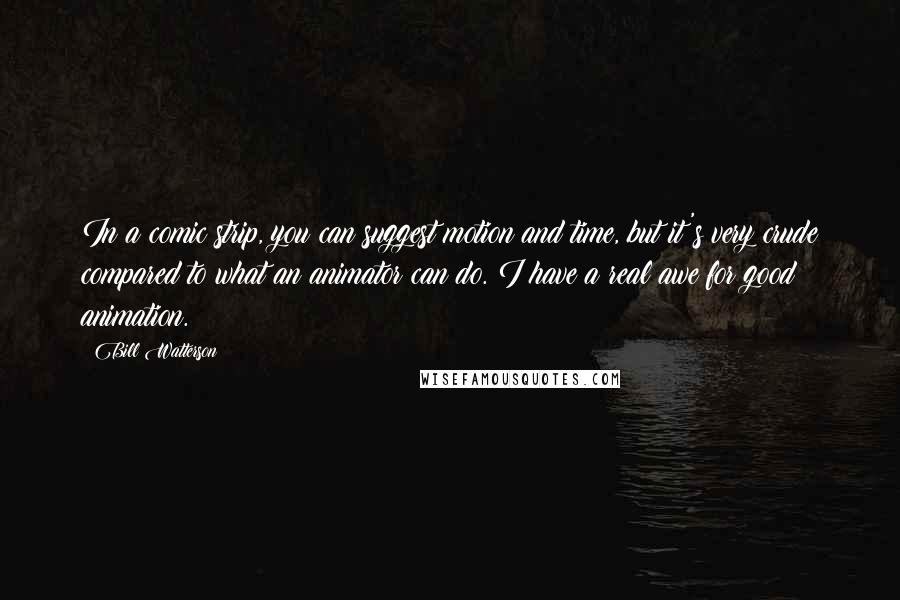 Bill Watterson Quotes: In a comic strip, you can suggest motion and time, but it's very crude compared to what an animator can do. I have a real awe for good animation.