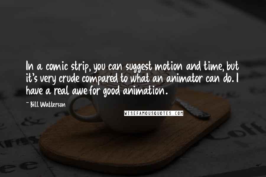 Bill Watterson Quotes: In a comic strip, you can suggest motion and time, but it's very crude compared to what an animator can do. I have a real awe for good animation.