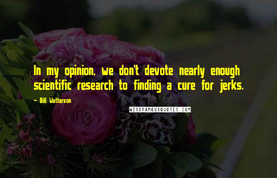 Bill Watterson Quotes: In my opinion, we don't devote nearly enough scientific research to finding a cure for jerks.