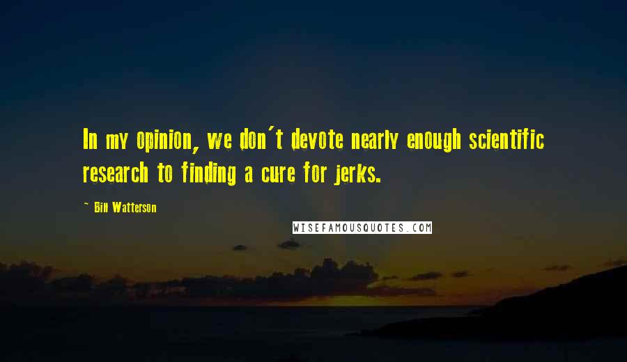 Bill Watterson Quotes: In my opinion, we don't devote nearly enough scientific research to finding a cure for jerks.