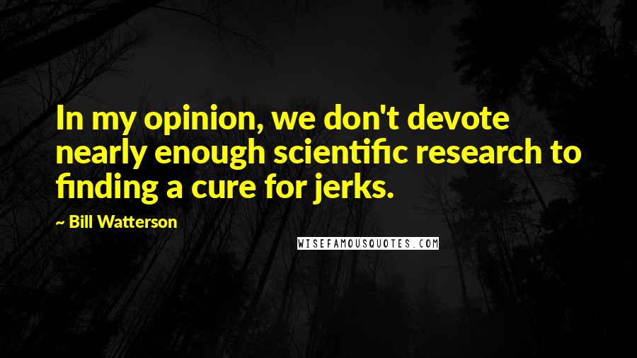 Bill Watterson Quotes: In my opinion, we don't devote nearly enough scientific research to finding a cure for jerks.